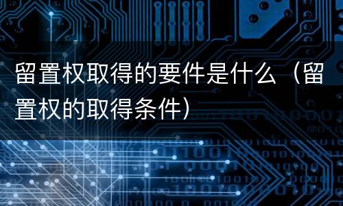 留置权取得的要件是什么（留置权的取得条件）