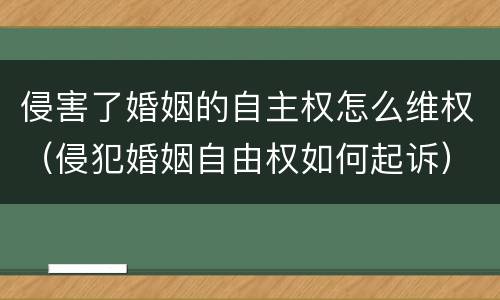 侵害了婚姻的自主权怎么维权（侵犯婚姻自由权如何起诉）