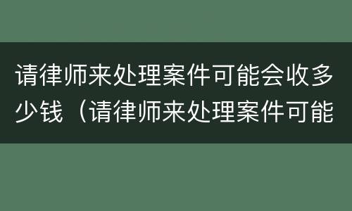 请律师来处理案件可能会收多少钱（请律师来处理案件可能会收多少钱呢）