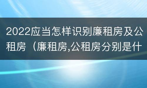2022应当怎样识别廉租房及公租房（廉租房,公租房分别是什么意思?）