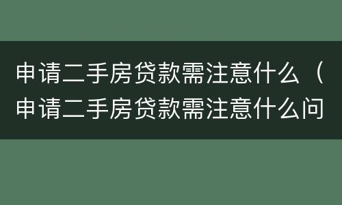 申请二手房贷款需注意什么（申请二手房贷款需注意什么问题）