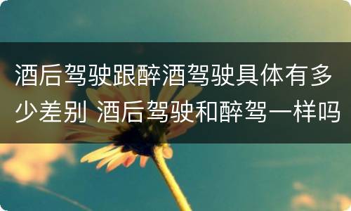 酒后驾驶跟醉酒驾驶具体有多少差别 酒后驾驶和醉驾一样吗