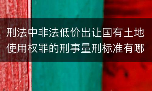 刑法中非法低价出让国有土地使用权罪的刑事量刑标准有哪些