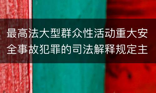 最高法大型群众性活动重大安全事故犯罪的司法解释规定主要内容都有哪些