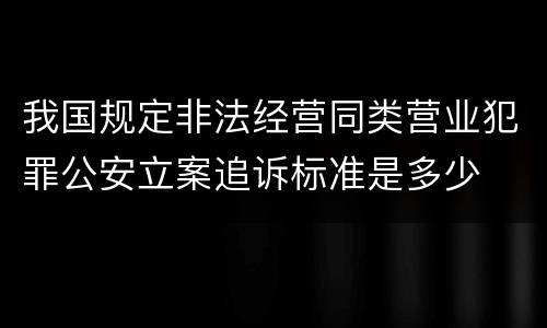 我国规定非法经营同类营业犯罪公安立案追诉标准是多少