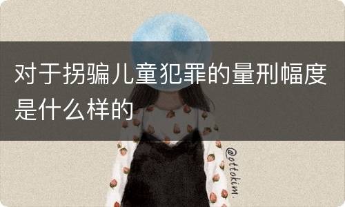 对于拐骗儿童犯罪的量刑幅度是什么样的