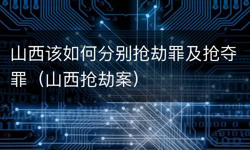 山西该如何分别抢劫罪及抢夺罪（山西抢劫案）