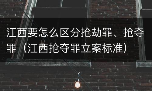 江西要怎么区分抢劫罪、抢夺罪（江西抢夺罪立案标准）