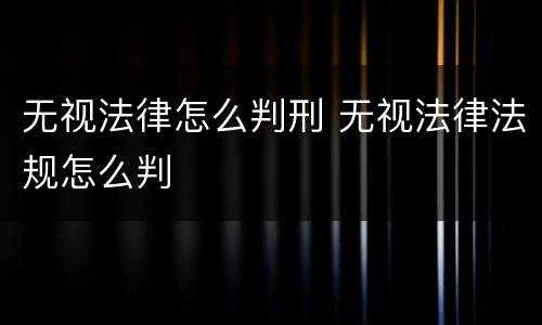 无视法律怎么判刑 无视法律法规怎么判