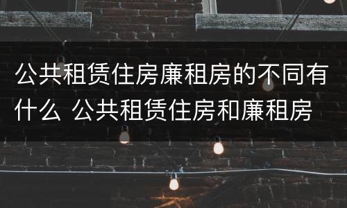公共租赁住房廉租房的不同有什么 公共租赁住房和廉租房