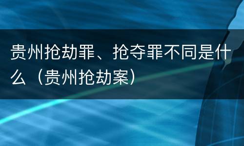 贵州抢劫罪、抢夺罪不同是什么（贵州抢劫案）