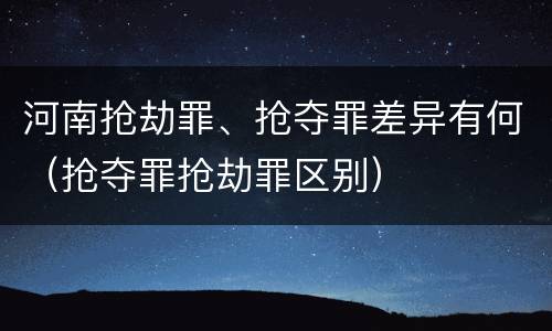 河南抢劫罪、抢夺罪差异有何（抢夺罪抢劫罪区别）