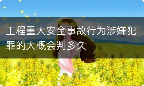 工程重大安全事故行为涉嫌犯罪的大概会判多久