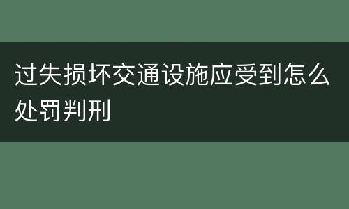 过失损坏交通设施应受到怎么处罚判刑