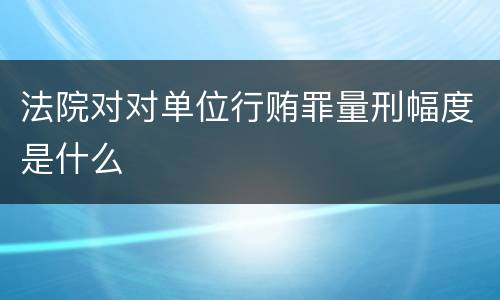 法院对对单位行贿罪量刑幅度是什么