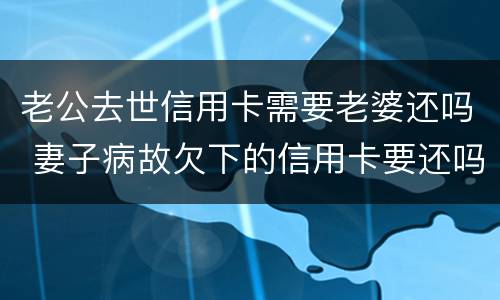 老公去世信用卡需要老婆还吗 妻子病故欠下的信用卡要还吗?