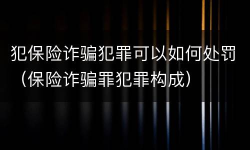 犯保险诈骗犯罪可以如何处罚（保险诈骗罪犯罪构成）