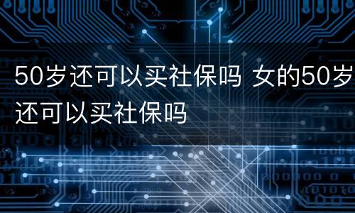 50岁还可以买社保吗 女的50岁还可以买社保吗