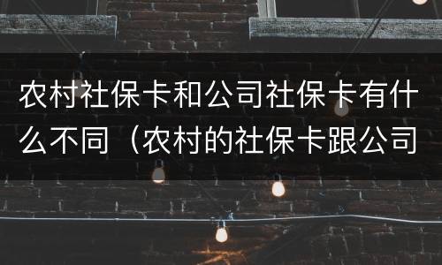 农村社保卡和公司社保卡有什么不同（农村的社保卡跟公司的社保卡一样吗）
