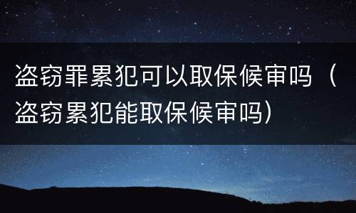 盗窃罪累犯可以取保候审吗（盗窃累犯能取保候审吗）