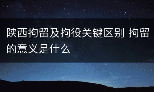 陕西拘留及拘役关键区别 拘留的意义是什么