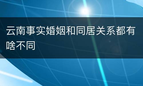 云南事实婚姻和同居关系都有啥不同