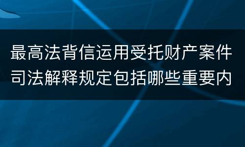 最高法背信运用受托财产案件司法解释规定包括哪些重要内容