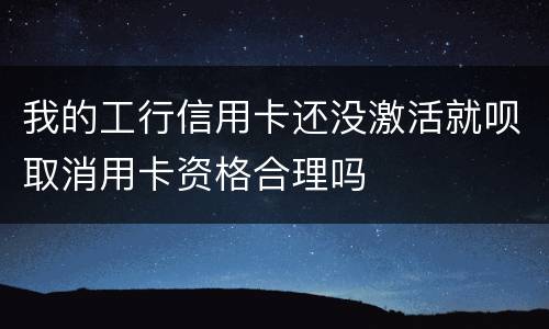 我的工行信用卡还没激活就呗取消用卡资格合理吗
