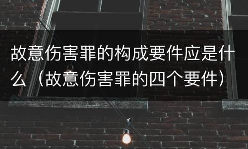 故意伤害罪的构成要件应是什么（故意伤害罪的四个要件）