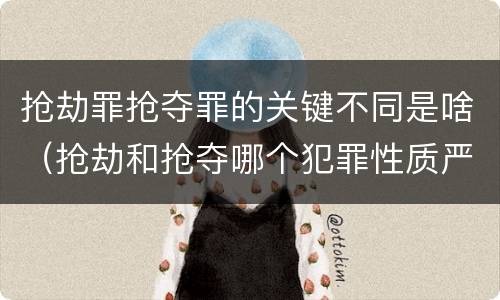 抢劫罪抢夺罪的关键不同是啥（抢劫和抢夺哪个犯罪性质严重）