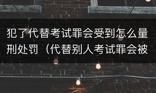 犯了代替考试罪会受到怎么量刑处罚（代替别人考试罪会被禁考么）