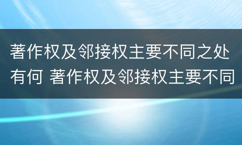 著作权及邻接权主要不同之处有何 著作权及邻接权主要不同之处有何区别