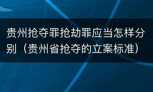贵州抢夺罪抢劫罪应当怎样分别（贵州省抢夺的立案标准）