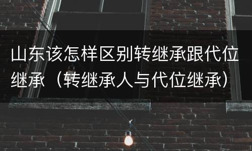 山东该怎样区别转继承跟代位继承（转继承人与代位继承）