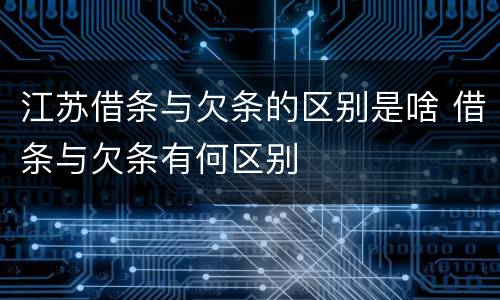 江苏借条与欠条的区别是啥 借条与欠条有何区别