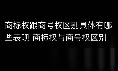 商标权跟商号权区别具体有哪些表现 商标权与商号权区别