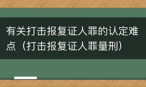 有关打击报复证人罪的认定难点（打击报复证人罪量刑）