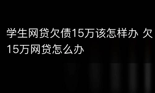 学生网贷欠债15万该怎样办 欠15万网贷怎么办