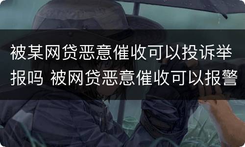 被某网贷恶意催收可以投诉举报吗 被网贷恶意催收可以报警吗