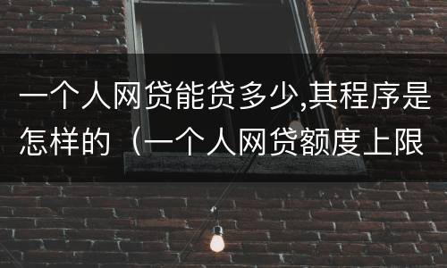 一个人网贷能贷多少,其程序是怎样的（一个人网贷额度上限）