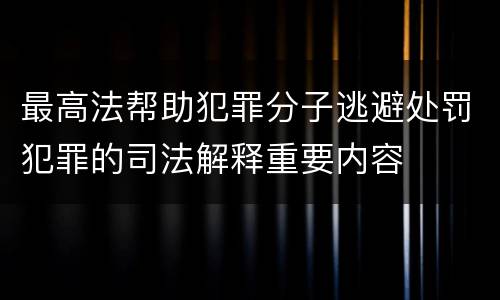 最高法帮助犯罪分子逃避处罚犯罪的司法解释重要内容