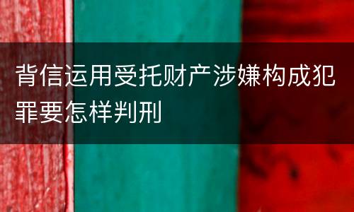背信运用受托财产涉嫌构成犯罪要怎样判刑