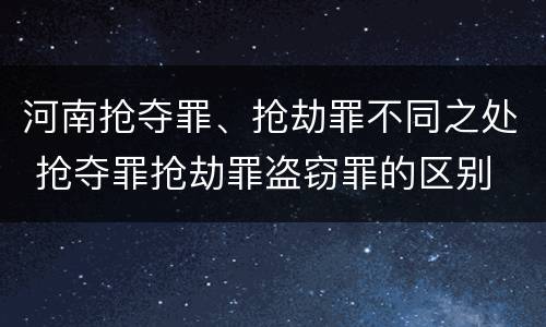 河南抢夺罪、抢劫罪不同之处 抢夺罪抢劫罪盗窃罪的区别