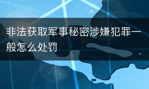 非法获取军事秘密涉嫌犯罪一般怎么处罚