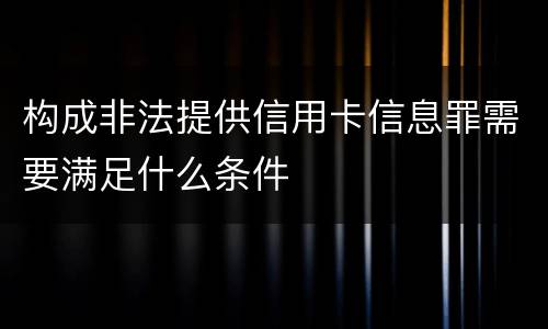 构成非法提供信用卡信息罪需要满足什么条件