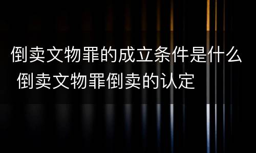 倒卖文物罪的成立条件是什么 倒卖文物罪倒卖的认定