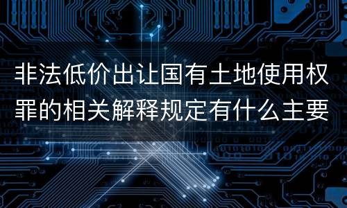 非法低价出让国有土地使用权罪的相关解释规定有什么主要内容