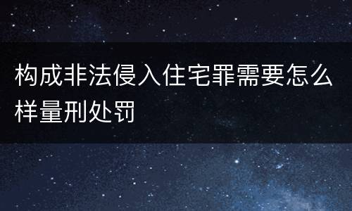 构成非法侵入住宅罪需要怎么样量刑处罚