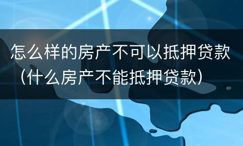 怎么样的房产不可以抵押贷款（什么房产不能抵押贷款）
