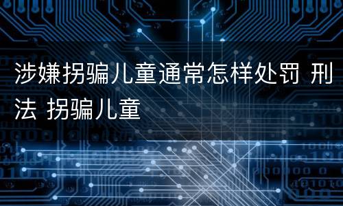 涉嫌拐骗儿童通常怎样处罚 刑法 拐骗儿童